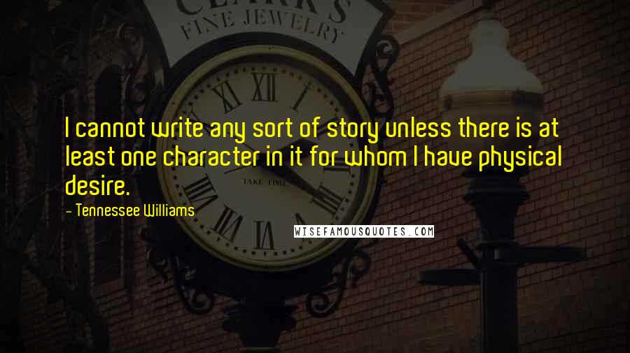 Tennessee Williams Quotes: I cannot write any sort of story unless there is at least one character in it for whom I have physical desire.