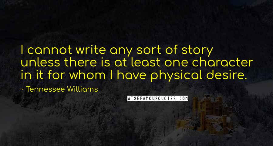 Tennessee Williams Quotes: I cannot write any sort of story unless there is at least one character in it for whom I have physical desire.