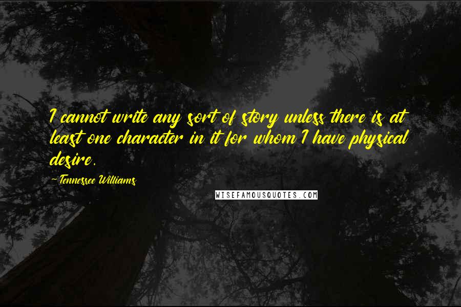 Tennessee Williams Quotes: I cannot write any sort of story unless there is at least one character in it for whom I have physical desire.