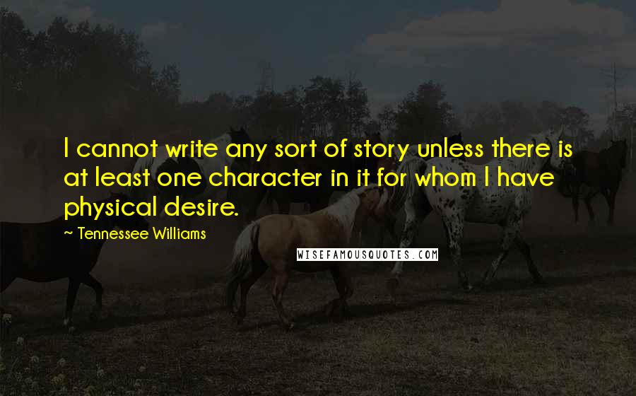 Tennessee Williams Quotes: I cannot write any sort of story unless there is at least one character in it for whom I have physical desire.