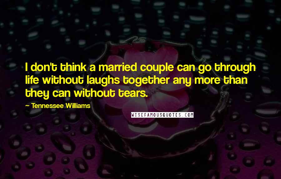 Tennessee Williams Quotes: I don't think a married couple can go through life without laughs together any more than they can without tears.