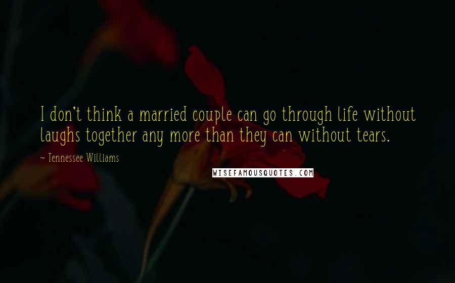 Tennessee Williams Quotes: I don't think a married couple can go through life without laughs together any more than they can without tears.