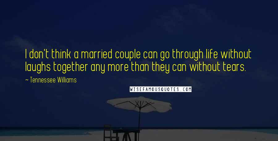 Tennessee Williams Quotes: I don't think a married couple can go through life without laughs together any more than they can without tears.
