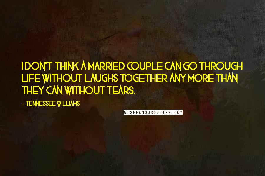 Tennessee Williams Quotes: I don't think a married couple can go through life without laughs together any more than they can without tears.