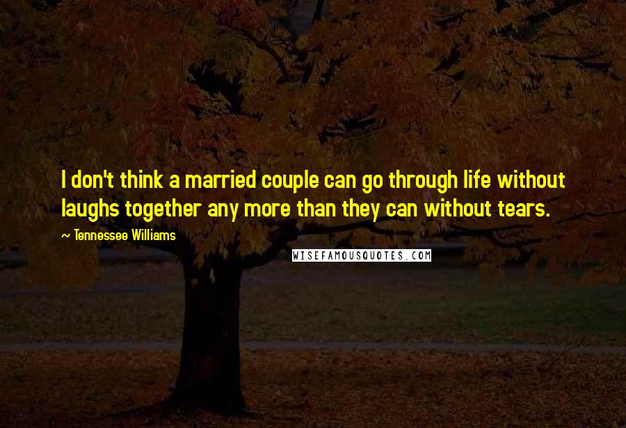 Tennessee Williams Quotes: I don't think a married couple can go through life without laughs together any more than they can without tears.