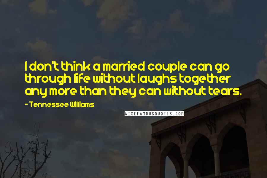 Tennessee Williams Quotes: I don't think a married couple can go through life without laughs together any more than they can without tears.