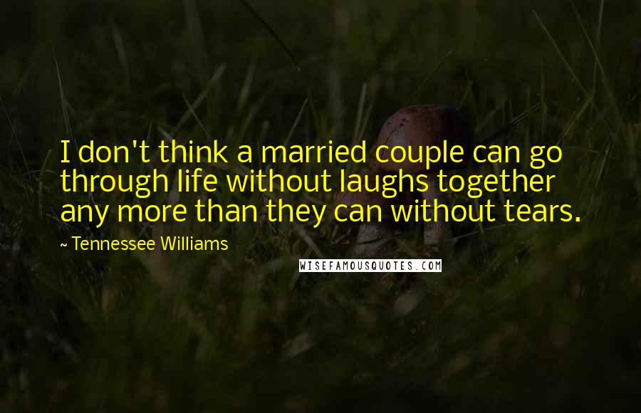 Tennessee Williams Quotes: I don't think a married couple can go through life without laughs together any more than they can without tears.