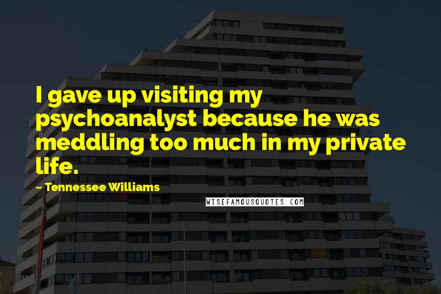 Tennessee Williams Quotes: I gave up visiting my psychoanalyst because he was meddling too much in my private life.