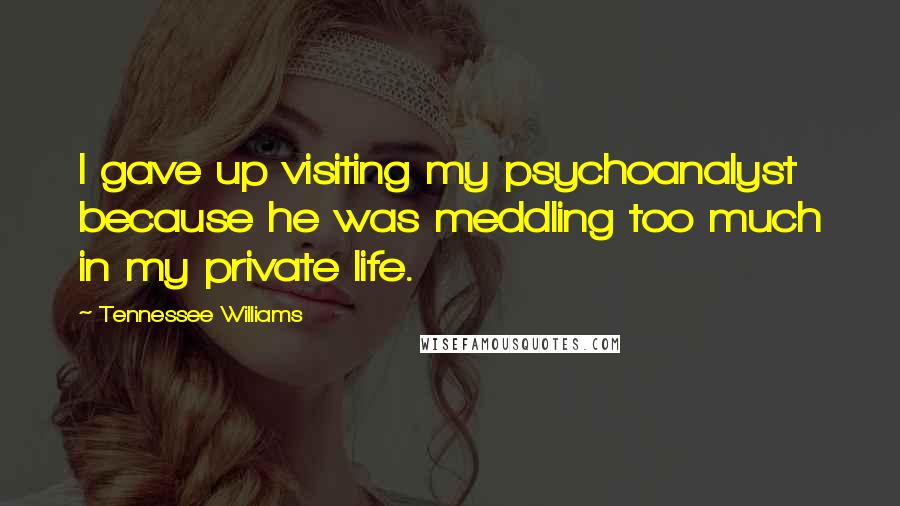 Tennessee Williams Quotes: I gave up visiting my psychoanalyst because he was meddling too much in my private life.