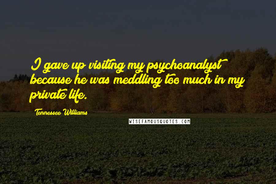 Tennessee Williams Quotes: I gave up visiting my psychoanalyst because he was meddling too much in my private life.