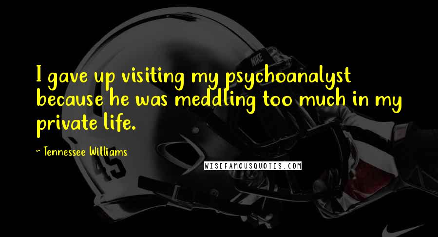 Tennessee Williams Quotes: I gave up visiting my psychoanalyst because he was meddling too much in my private life.