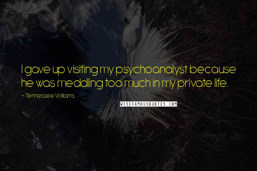 Tennessee Williams Quotes: I gave up visiting my psychoanalyst because he was meddling too much in my private life.