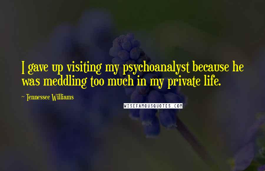 Tennessee Williams Quotes: I gave up visiting my psychoanalyst because he was meddling too much in my private life.