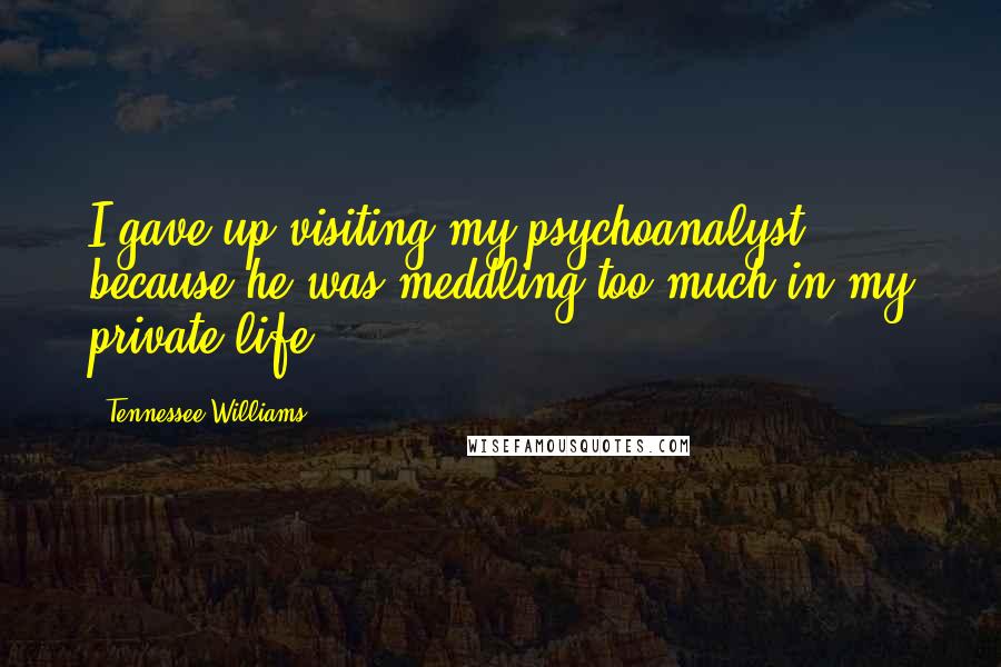 Tennessee Williams Quotes: I gave up visiting my psychoanalyst because he was meddling too much in my private life.