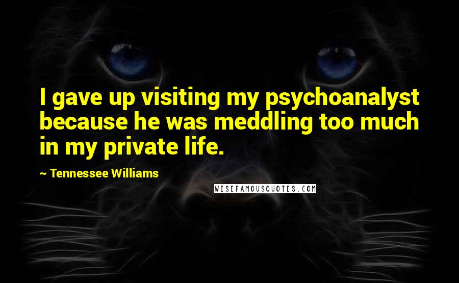 Tennessee Williams Quotes: I gave up visiting my psychoanalyst because he was meddling too much in my private life.