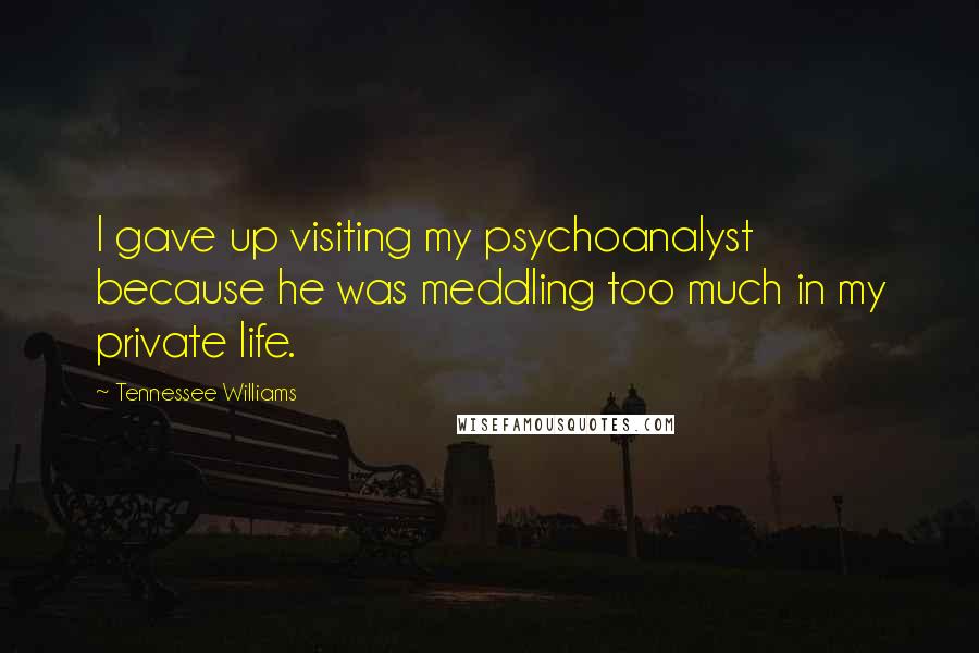 Tennessee Williams Quotes: I gave up visiting my psychoanalyst because he was meddling too much in my private life.