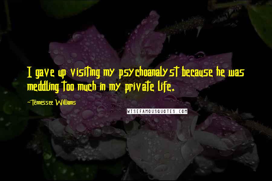 Tennessee Williams Quotes: I gave up visiting my psychoanalyst because he was meddling too much in my private life.