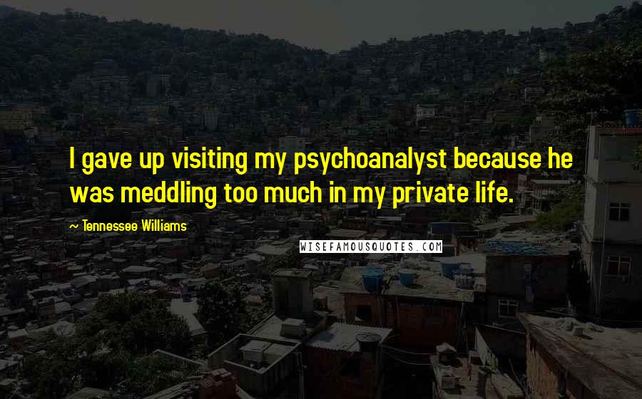 Tennessee Williams Quotes: I gave up visiting my psychoanalyst because he was meddling too much in my private life.