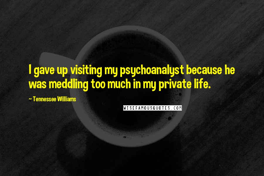 Tennessee Williams Quotes: I gave up visiting my psychoanalyst because he was meddling too much in my private life.