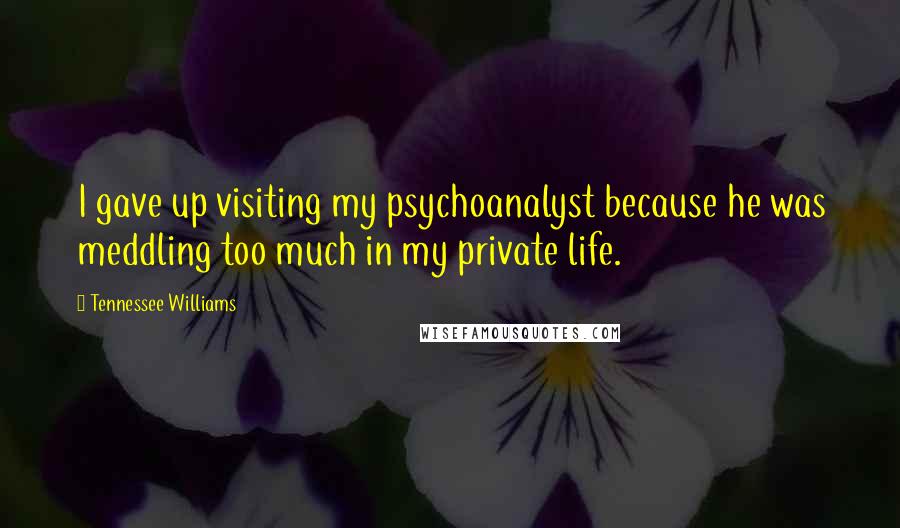 Tennessee Williams Quotes: I gave up visiting my psychoanalyst because he was meddling too much in my private life.