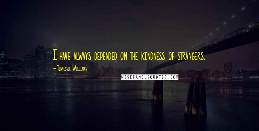 Tennessee Williams Quotes: I have always depended on the kindness of strangers.