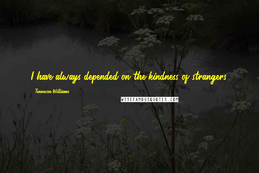 Tennessee Williams Quotes: I have always depended on the kindness of strangers.