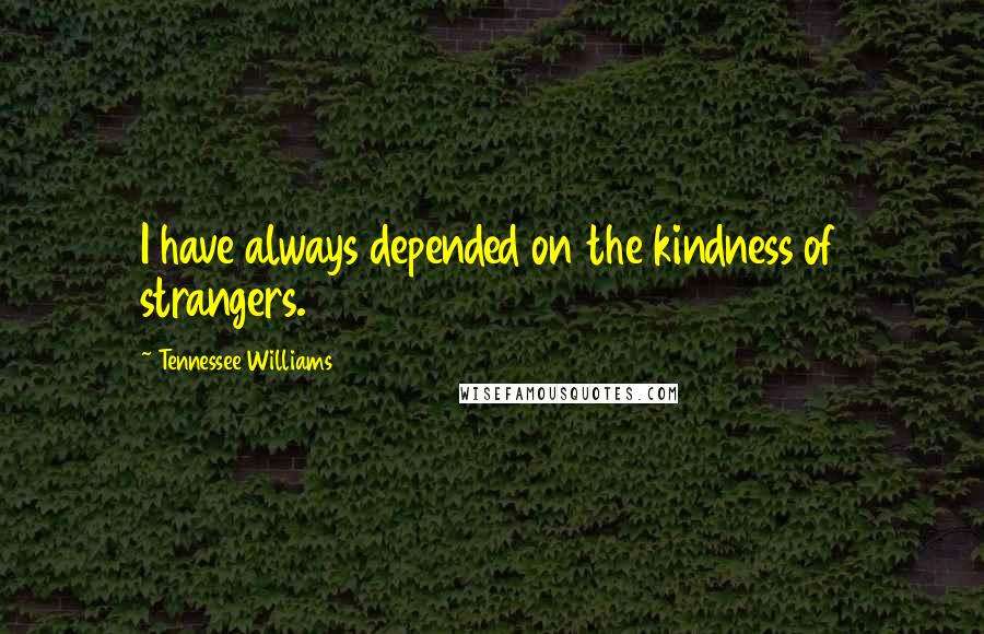 Tennessee Williams Quotes: I have always depended on the kindness of strangers.