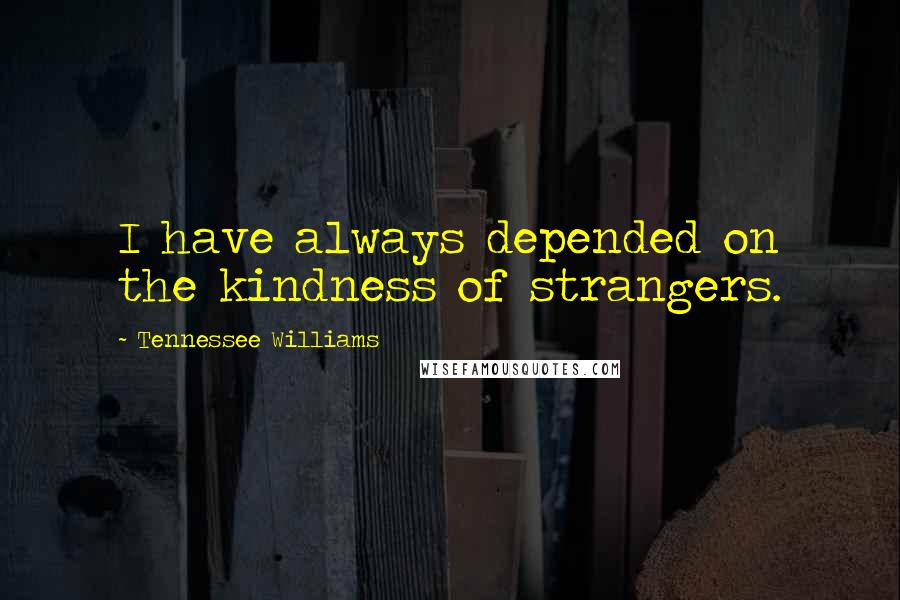 Tennessee Williams Quotes: I have always depended on the kindness of strangers.