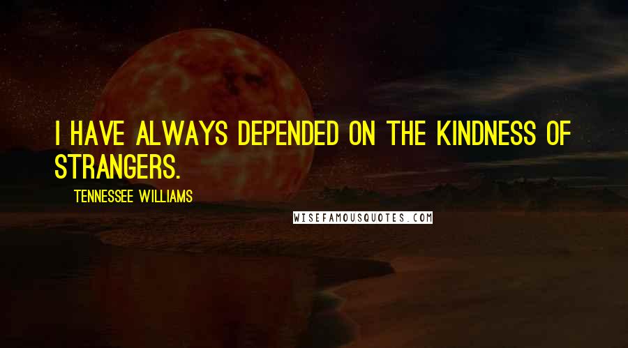 Tennessee Williams Quotes: I have always depended on the kindness of strangers.