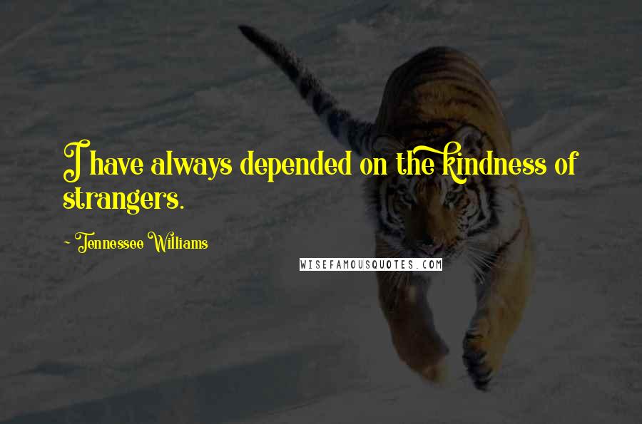 Tennessee Williams Quotes: I have always depended on the kindness of strangers.