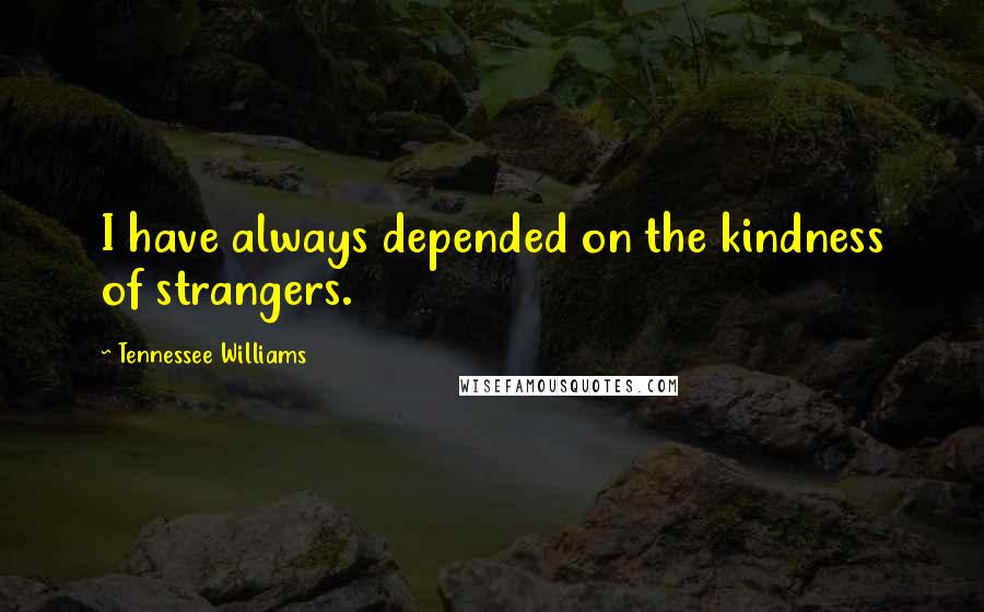 Tennessee Williams Quotes: I have always depended on the kindness of strangers.