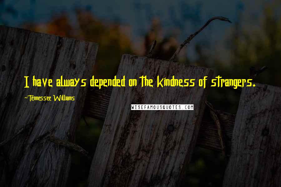 Tennessee Williams Quotes: I have always depended on the kindness of strangers.