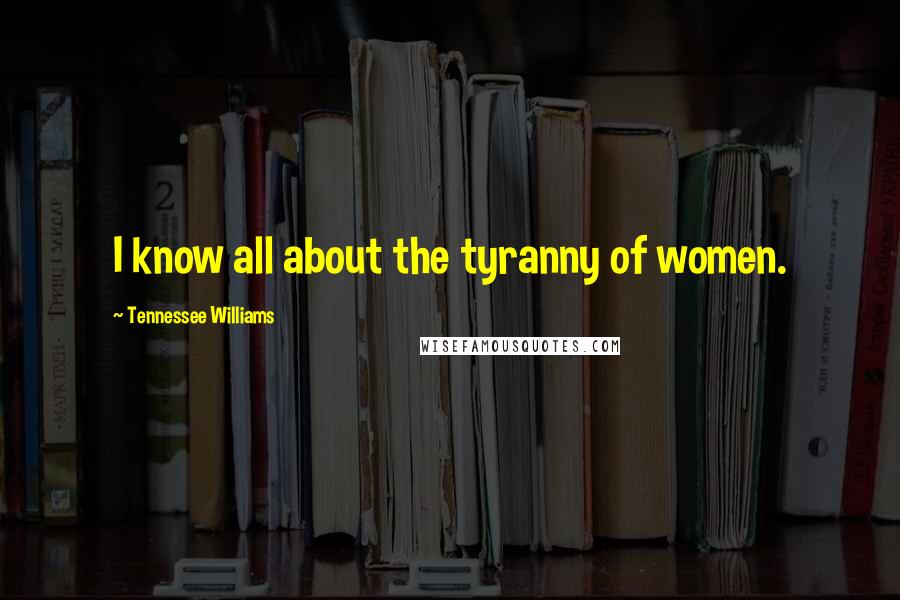 Tennessee Williams Quotes: I know all about the tyranny of women.