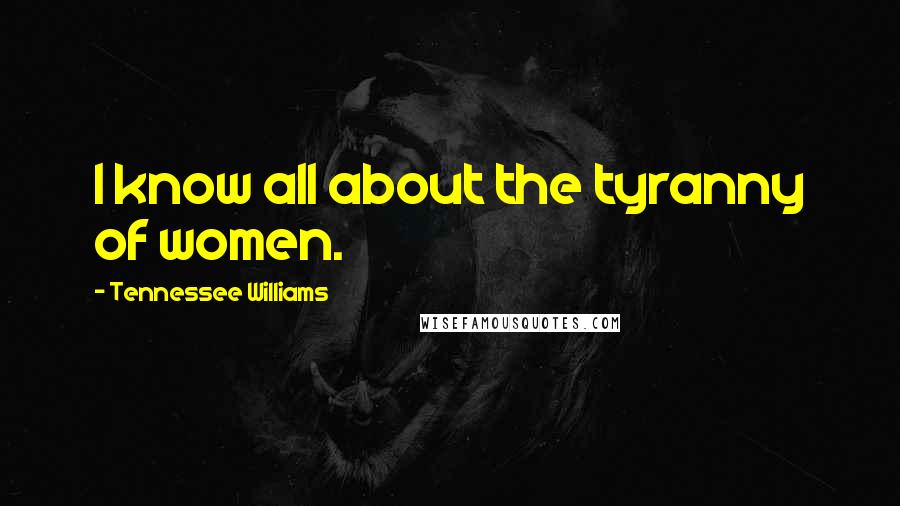 Tennessee Williams Quotes: I know all about the tyranny of women.