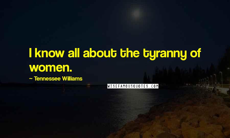 Tennessee Williams Quotes: I know all about the tyranny of women.