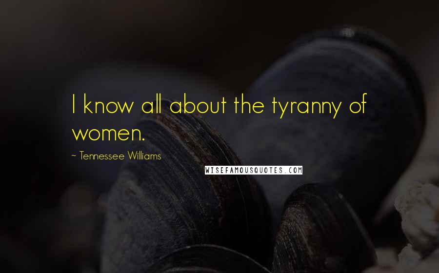 Tennessee Williams Quotes: I know all about the tyranny of women.