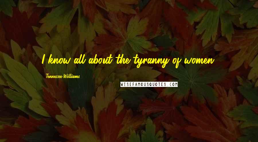 Tennessee Williams Quotes: I know all about the tyranny of women.