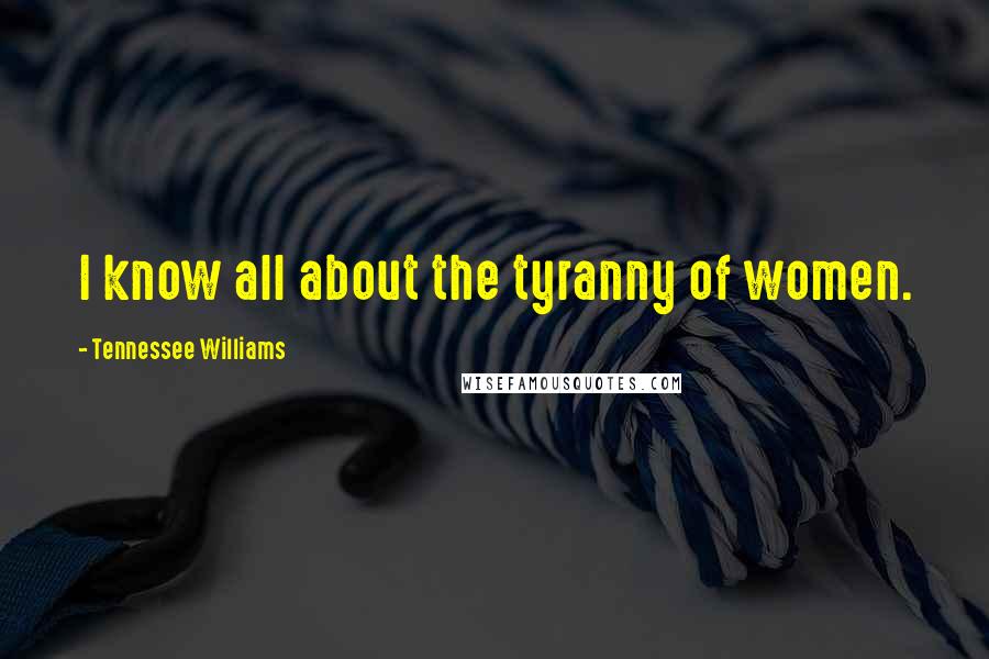 Tennessee Williams Quotes: I know all about the tyranny of women.