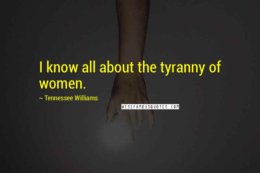 Tennessee Williams Quotes: I know all about the tyranny of women.