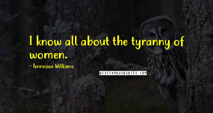 Tennessee Williams Quotes: I know all about the tyranny of women.