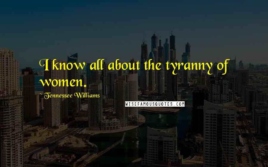 Tennessee Williams Quotes: I know all about the tyranny of women.