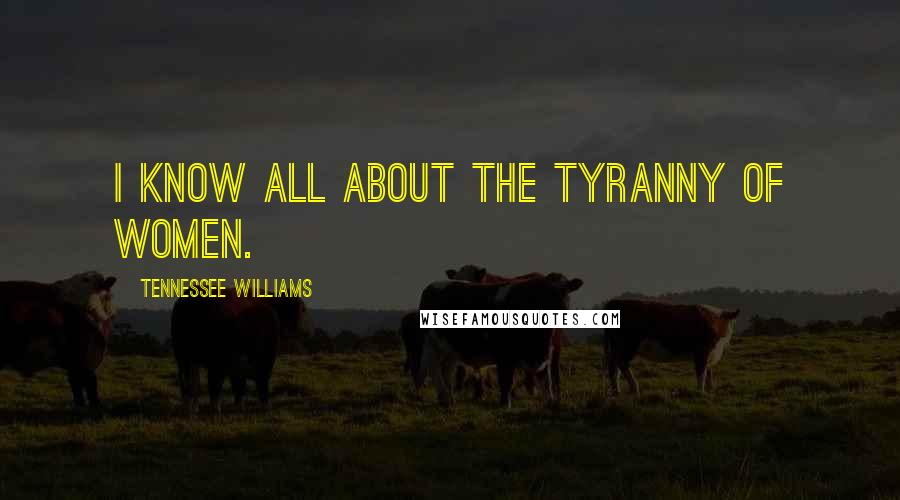 Tennessee Williams Quotes: I know all about the tyranny of women.