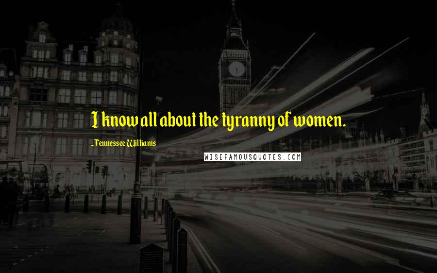 Tennessee Williams Quotes: I know all about the tyranny of women.