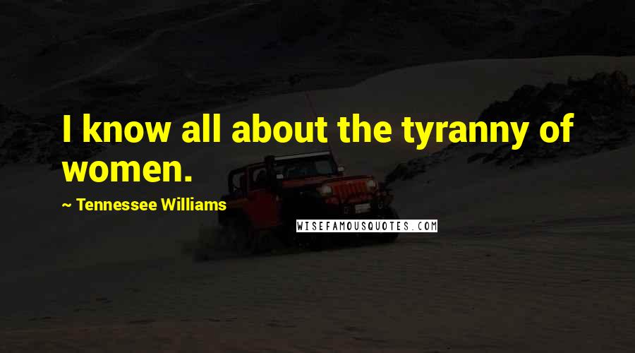 Tennessee Williams Quotes: I know all about the tyranny of women.