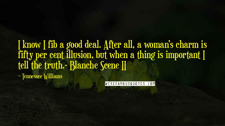 Tennessee Williams Quotes: I know I fib a good deal. After all, a woman's charm is fifty per cent illusion, but when a thing is important I tell the truth.- Blanche Scene II