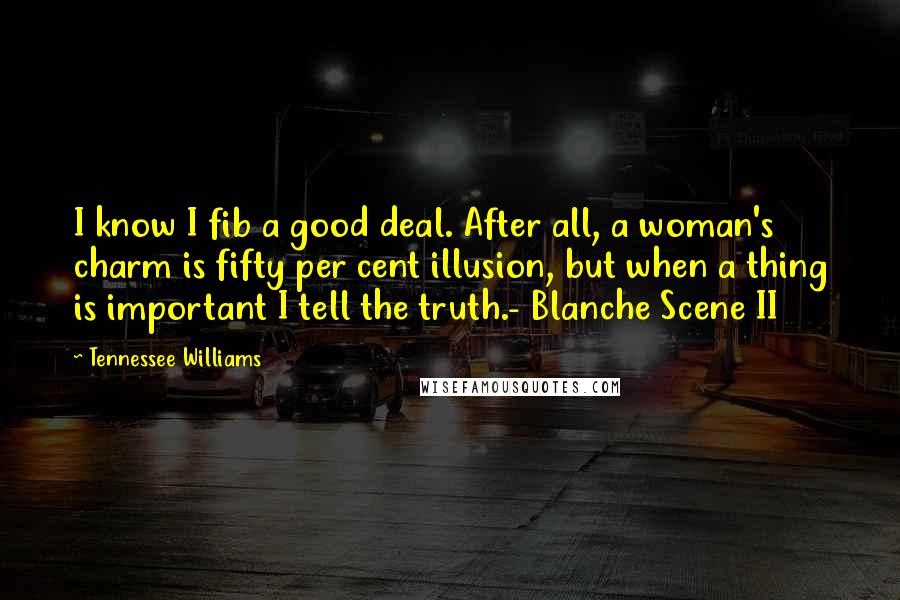 Tennessee Williams Quotes: I know I fib a good deal. After all, a woman's charm is fifty per cent illusion, but when a thing is important I tell the truth.- Blanche Scene II