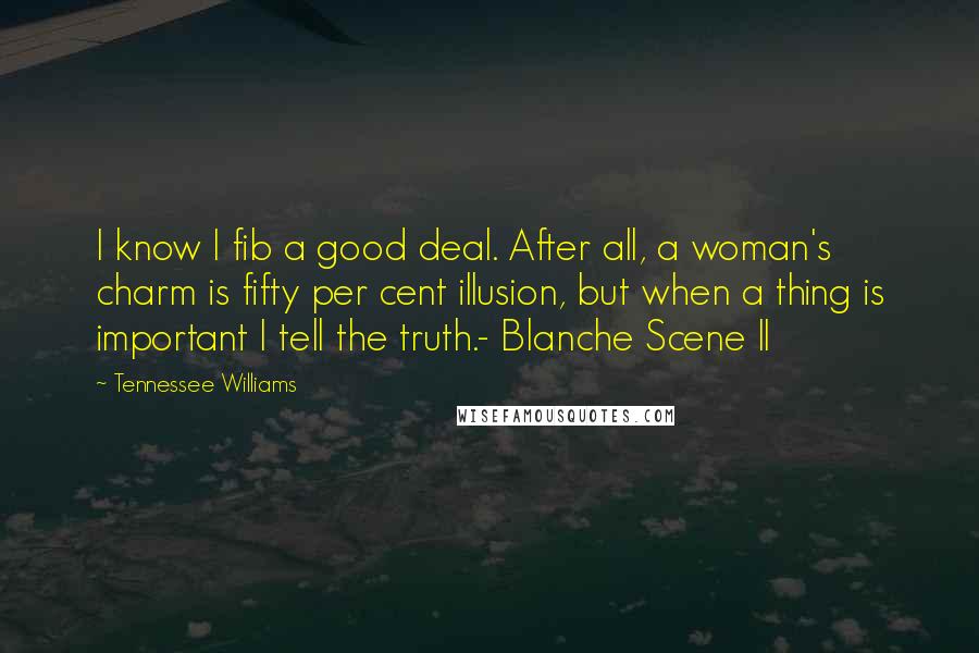 Tennessee Williams Quotes: I know I fib a good deal. After all, a woman's charm is fifty per cent illusion, but when a thing is important I tell the truth.- Blanche Scene II