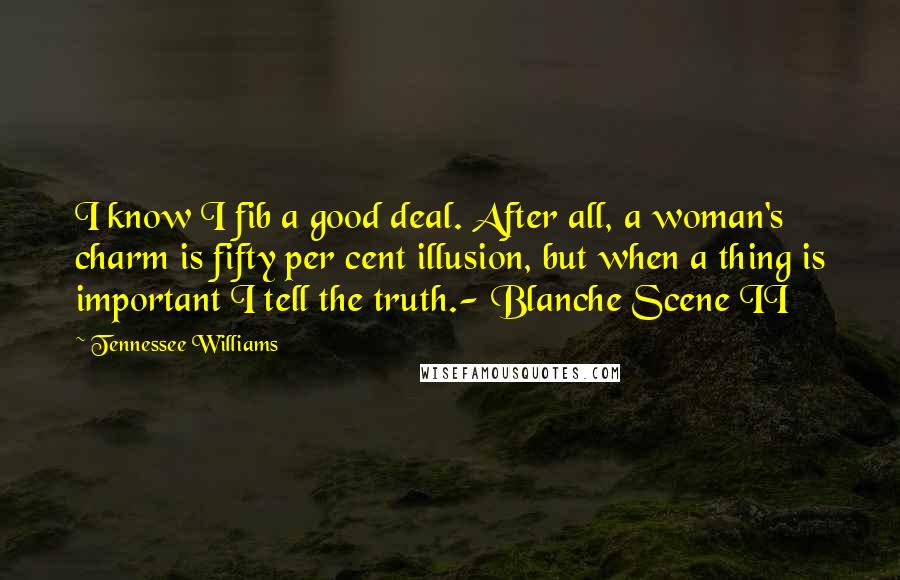 Tennessee Williams Quotes: I know I fib a good deal. After all, a woman's charm is fifty per cent illusion, but when a thing is important I tell the truth.- Blanche Scene II