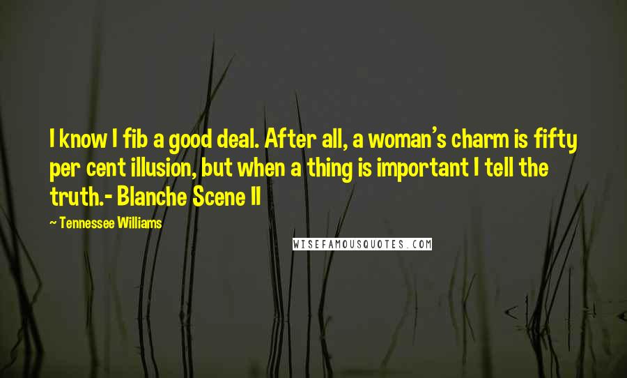 Tennessee Williams Quotes: I know I fib a good deal. After all, a woman's charm is fifty per cent illusion, but when a thing is important I tell the truth.- Blanche Scene II