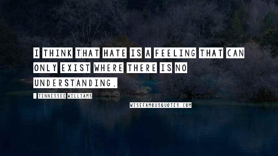 Tennessee Williams Quotes: I think that hate is a feeling that can only exist where there is no understanding.